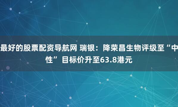 最好的股票配资导航网 瑞银：降荣昌生物评级至“中性” 目标价升至63.8港元