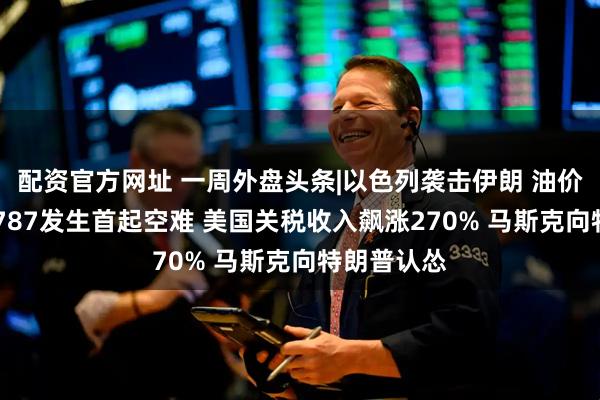 配资官方网址 一周外盘头条|以色列袭击伊朗 油价飙升 波音787发生首起空难 美国关税收入飙涨270% 马斯克向特朗普认怂