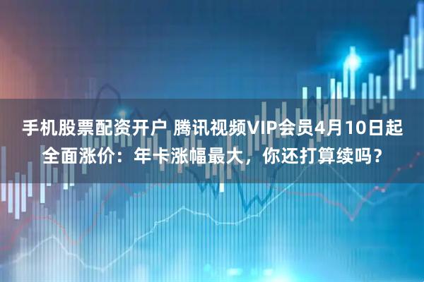 手机股票配资开户 腾讯视频VIP会员4月10日起全面涨价：年卡涨幅最大，你还打算续吗？