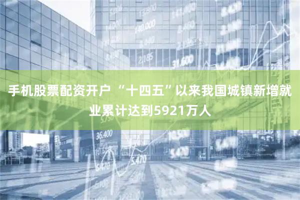 手机股票配资开户 “十四五”以来我国城镇新增就业累计达到5921万人