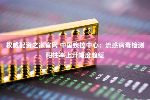 权威配资之家官网 中国疾控中心：流感病毒检测阳性率上升幅度趋缓