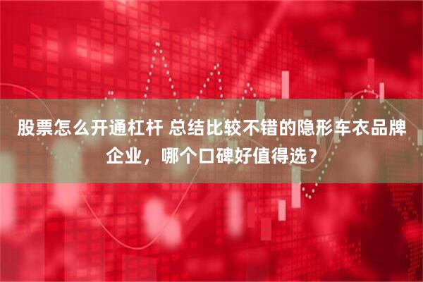 股票怎么开通杠杆 总结比较不错的隐形车衣品牌企业，哪个口碑好值得选？