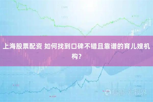 上海股票配资 如何找到口碑不错且靠谱的育儿嫂机构？
