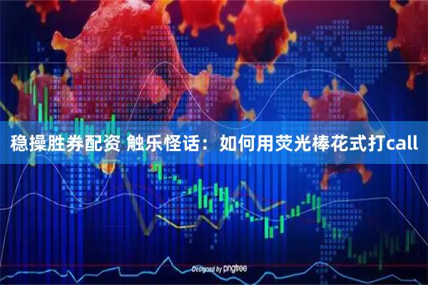 稳操胜券配资 触乐怪话：如何用荧光棒花式打call