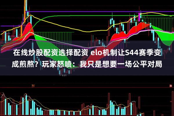 在线炒股配资选择配资 elo机制让S44赛季变成煎熬？玩家怒喷：我只是想要一场公平对局