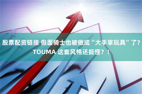 股票配资链接 假面骑士也被做成“大手掌玩具”了？TOUMA 这套风格还挺怪？！