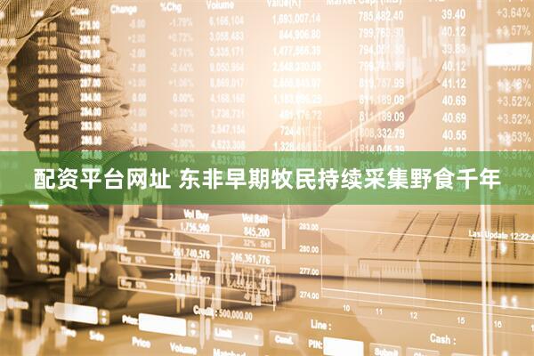 配资平台网址 东非早期牧民持续采集野食千年
