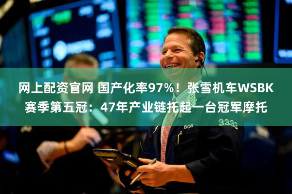网上配资官网 国产化率97%！张雪机车WSBK赛季第五冠：47年产业链托起一台冠军摩托