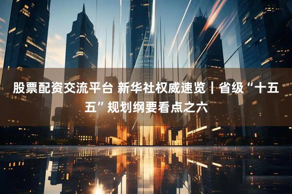 股票配资交流平台 新华社权威速览｜省级“十五五”规划纲要看点之六
